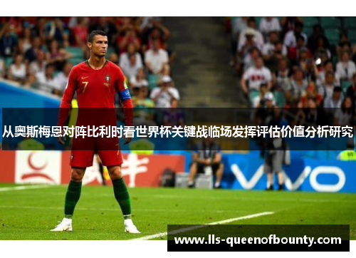 从奥斯梅恩对阵比利时看世界杯关键战临场发挥评估价值分析研究 从奥斯梅恩对阵比利时看世界杯关键战临场发挥评估价值分析研究
