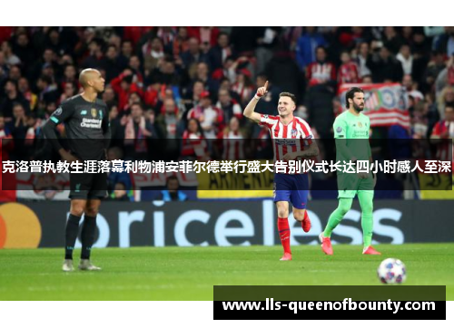 克洛普执教生涯落幕利物浦安菲尔德举行盛大告别仪式长达四小时感人至深 克洛普执教生涯落幕利物浦安菲尔德举行盛大告别仪式长达四小时感人至深