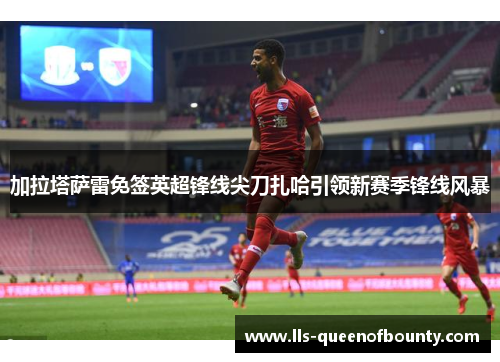 加拉塔萨雷免签英超锋线尖刀扎哈引领新赛季锋线风暴 加拉塔萨雷免签英超锋线尖刀扎哈引领新赛季锋线风暴