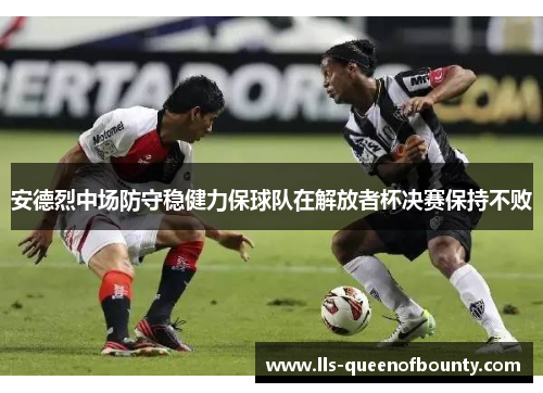 安德烈中场防守稳健力保球队在解放者杯决赛保持不败