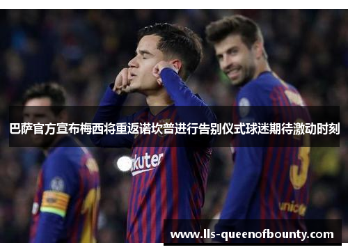 巴萨官方宣布梅西将重返诺坎普进行告别仪式球迷期待激动时刻