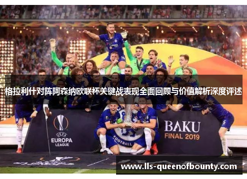 格拉利什对阵阿森纳欧联杯关键战表现全面回顾与价值解析深度评述