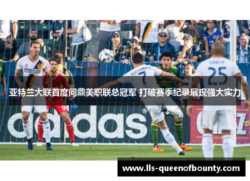 亚特兰大联首度问鼎美职联总冠军 打破赛季纪录展现强大实力 亚特兰大联首度问鼎美职联总冠军 打破赛季纪录展现强大实力