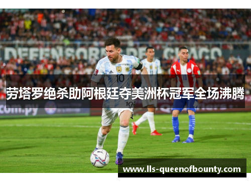 劳塔罗绝杀助阿根廷夺美洲杯冠军全场沸腾 劳塔罗绝杀助阿根廷夺美洲杯冠军全场沸腾