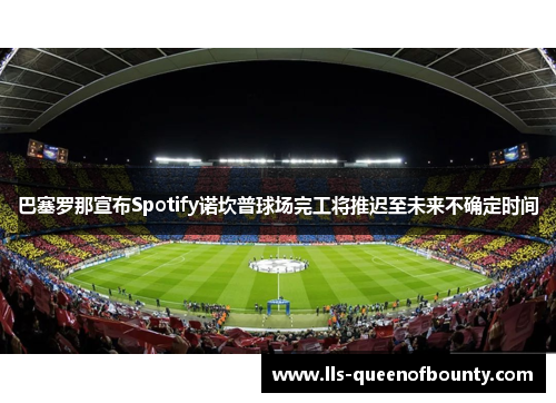 巴塞罗那宣布Spotify诺坎普球场完工将推迟至未来不确定时间 巴塞罗那宣布Spotify诺坎普球场完工将推迟至未来不确定时间