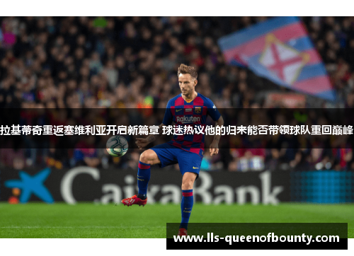 拉基蒂奇重返塞维利亚开启新篇章 球迷热议他的归来能否带领球队重回巅峰