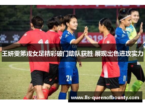 王妍雯第戎女足精彩破门助队获胜 展现出色进攻实力