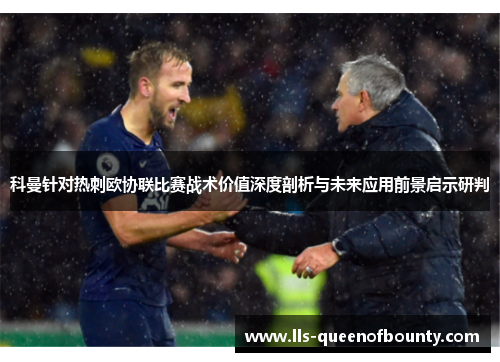 科曼针对热刺欧协联比赛战术价值深度剖析与未来应用前景启示研判