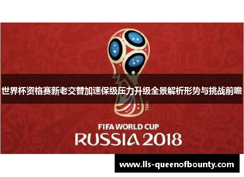 世界杯资格赛新老交替加速保级压力升级全景解析形势与挑战前瞻