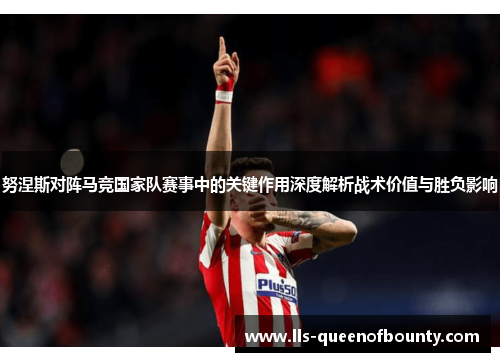 努涅斯对阵马竞国家队赛事中的关键作用深度解析战术价值与胜负影响 努涅斯对阵马竞国家队赛事中的关键作用深度解析战术价值与胜负影响