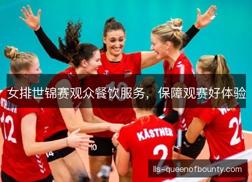 女排世锦赛观众餐饮服务,保障观赛好体验 女排世锦赛观众餐饮服务,保障观赛好体验