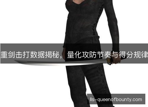 重剑击打数据揭秘，量化攻防节奏与得分规律