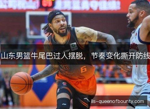 山东男篮牛尾巴过人摆脱，节奏变化撕开防线