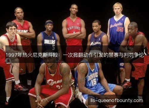1997年热火尼克斯斗殴:一次掀翻动作引发的禁赛与判罚争论 1997年热火尼克斯斗殴:一次掀翻动作引发的禁赛与判罚争论