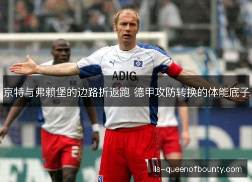 京特与弗赖堡的边路折返跑 德甲攻防转换的体能底子 京特与弗赖堡的边路折返跑 德甲攻防转换的体能底子